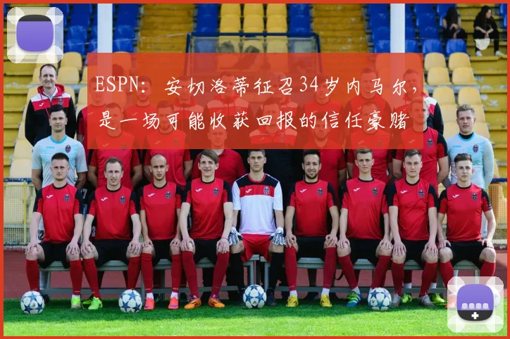 ESPN：安切洛蒂征召34岁内马尔，是一场可能收获回报的信任豪赌