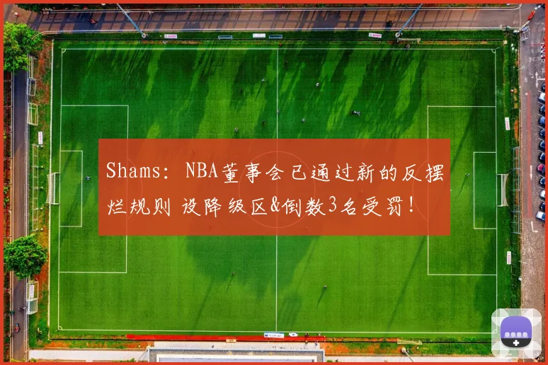 Shams：NBA董事会已通过新的反摆烂规则 设降级区&倒数3名受罚!