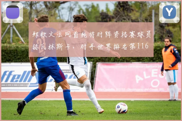 郑钦文法网首轮将对阵资格赛球员赫瓦林斯卡，对手世界排名第116