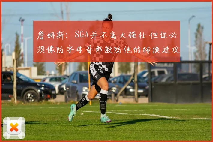 詹姆斯：SGA并不高大强壮 但你必须像防字母哥那般防他的转换进攻
